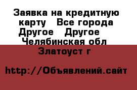 Заявка на кредитную карту - Все города Другое » Другое   . Челябинская обл.,Златоуст г.